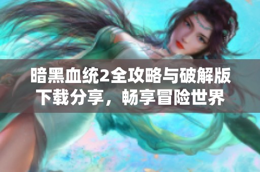 暗黑血统2全攻略与破解版下载分享，畅享冒险世界