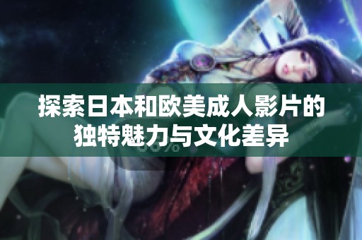 探索日本和欧美成人影片的独特魅力与文化差异