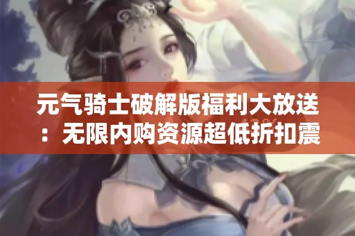 元气骑士破解版福利大放送：无限内购资源超低折扣震撼来袭
