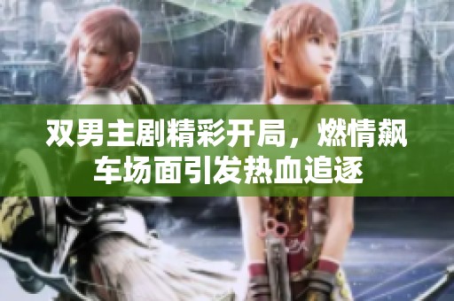 双男主剧精彩开局，燃情飙车场面引发热血追逐
