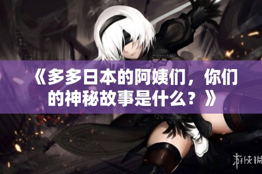 《多多日本的阿姨们，你们的神秘故事是什么？》