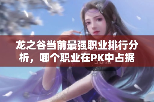 龙之谷当前最强职业排行分析，哪个职业在PK中占据优势