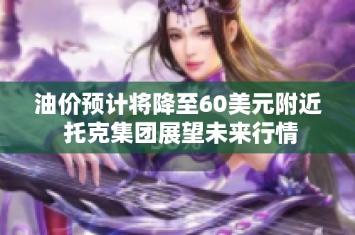 油价预计将降至60美元附近 托克集团展望未来行情