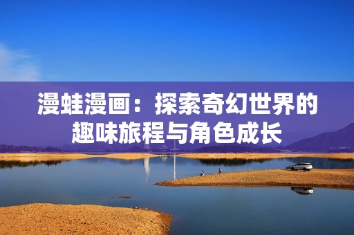 漫蛙漫画：探索奇幻世界的趣味旅程与角色成长