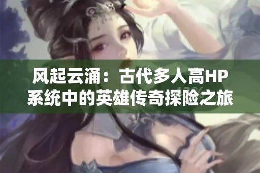 风起云涌：古代多人高HP系统中的英雄传奇探险之旅