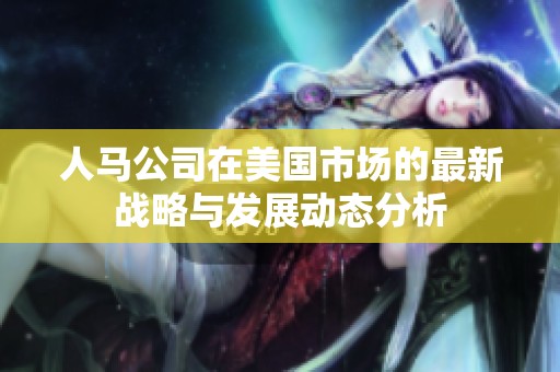 人马公司在美国市场的最新战略与发展动态分析