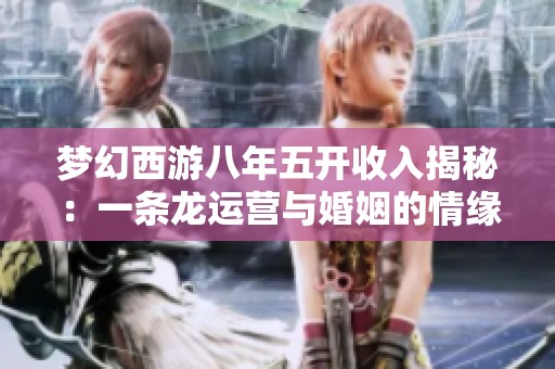 梦幻西游八年五开收入揭秘：一条龙运营与婚姻的情缘故事