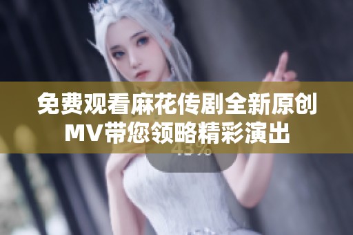 免费观看麻花传剧全新原创MV带您领略精彩演出