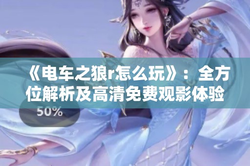 《电车之狼r怎么玩》：全方位解析及高清免费观影体验分享