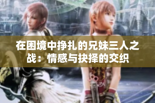 在困境中挣扎的兄妹三人之战：情感与抉择的交织