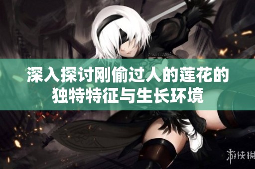 深入探讨刚偷过人的莲花的独特特征与生长环境