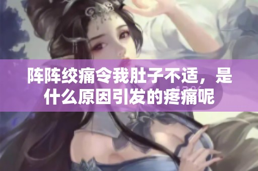 阵阵绞痛令我肚子不适，是什么原因引发的疼痛呢