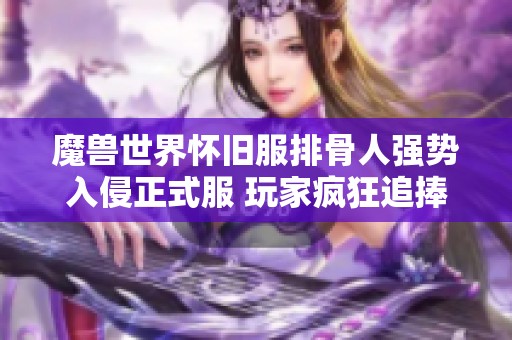 魔兽世界怀旧服排骨人强势入侵正式服 玩家疯狂追捧奥杜尔新内容