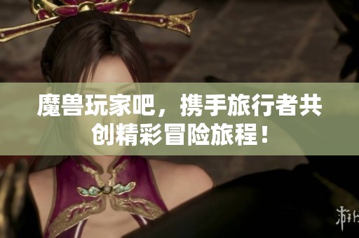 魔兽玩家吧，携手旅行者共创精彩冒险旅程！
