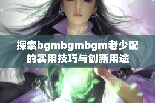 探索bgmbgmbgm老少配的实用技巧与创新用途
