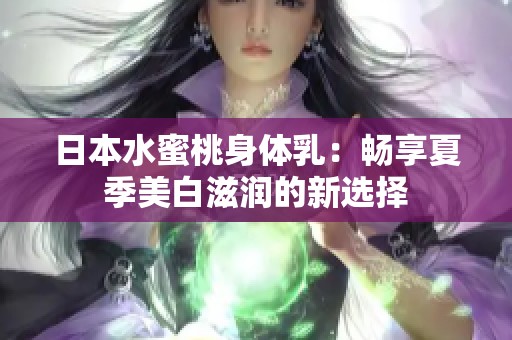 日本水蜜桃身体乳：畅享夏季美白滋润的新选择