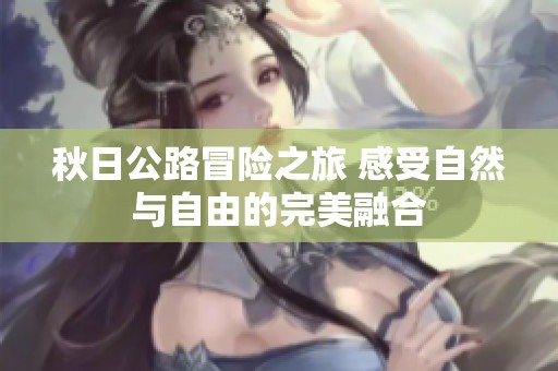 秋日公路冒险之旅 感受自然与自由的完美融合