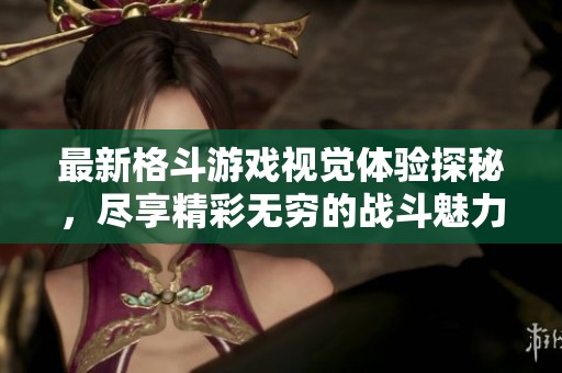 最新格斗游戏视觉体验探秘，尽享精彩无穷的战斗魅力
