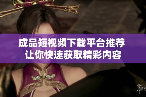 成品短视频下载平台推荐 让你快速获取精彩内容