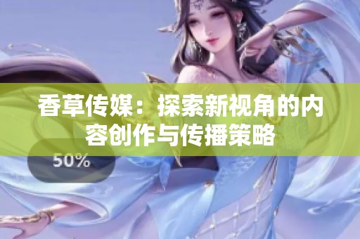 香草传媒：探索新视角的内容创作与传播策略