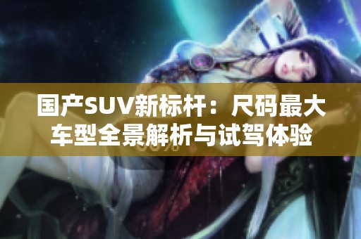 国产SUV新标杆：尺码最大车型全景解析与试驾体验