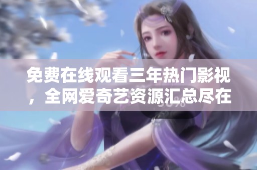 免费在线观看三年热门影视，全网爱奇艺资源汇总尽在掌握