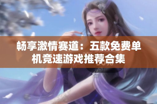 畅享激情赛道：五款免费单机竞速游戏推荐合集