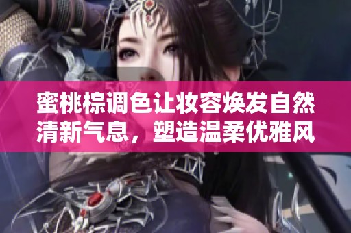 蜜桃棕调色让妆容焕发自然清新气息，塑造温柔优雅风格