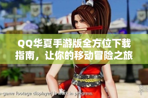 QQ华夏手游版全方位下载指南，让你的移动冒险之旅畅通无阻
