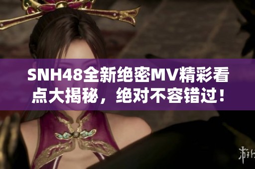 SNH48全新绝密MV精彩看点大揭秘，绝对不容错过！