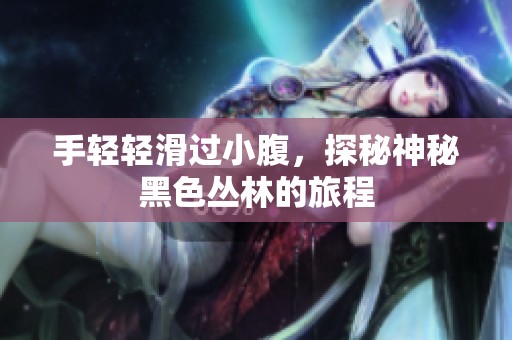 手轻轻滑过小腹，探秘神秘黑色丛林的旅程