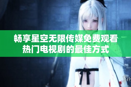 畅享星空无限传媒免费观看热门电视剧的最佳方式