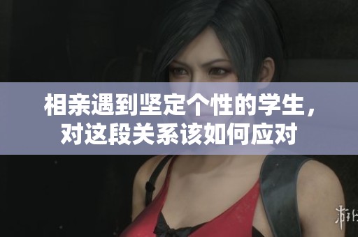 相亲遇到坚定个性的学生，对这段关系该如何应对