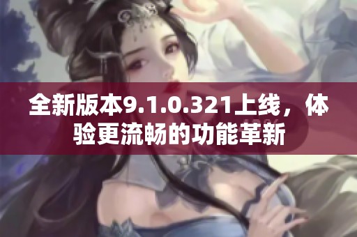 全新版本9.1.0.321上线，体验更流畅的功能革新
