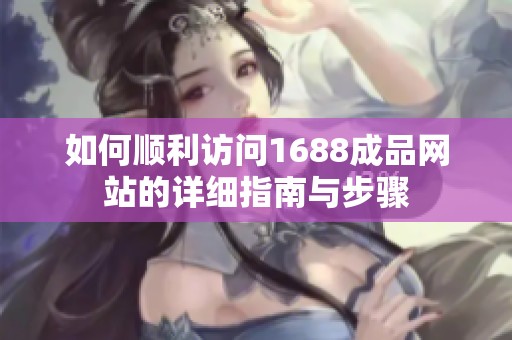 如何顺利访问1688成品网站的详细指南与步骤