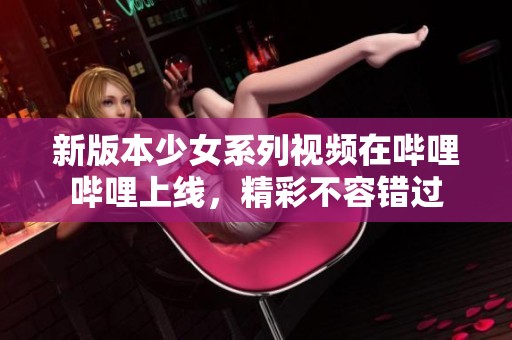 新版本少女系列视频在哔哩哔哩上线，精彩不容错过