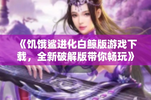 《饥饿鲨进化白鲸版游戏下载，全新破解版带你畅玩》