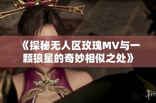 《探秘无人区玫瑰MV与一颗狼星的奇妙相似之处》