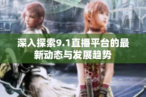 深入探索9.1直播平台的最新动态与发展趋势