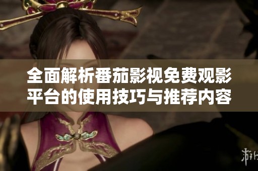 全面解析番茄影视免费观影平台的使用技巧与推荐内容