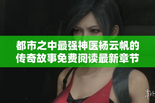 都市之中最强神医杨云帆的传奇故事免费阅读最新章节解析