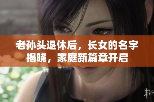 老孙头退休后，长女的名字揭晓，家庭新篇章开启