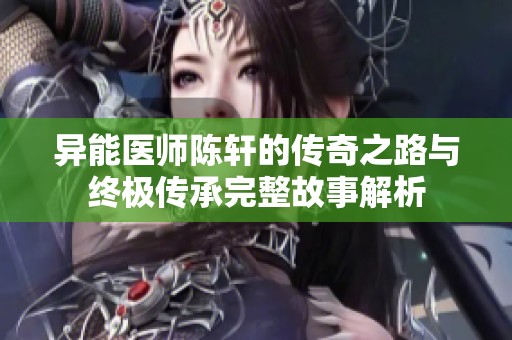 异能医师陈轩的传奇之路与终极传承完整故事解析