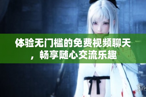 体验无门槛的免费视频聊天，畅享随心交流乐趣