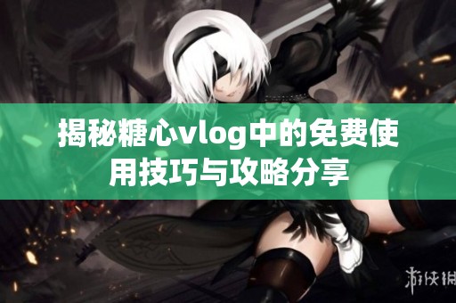 揭秘糖心vlog中的免费使用技巧与攻略分享