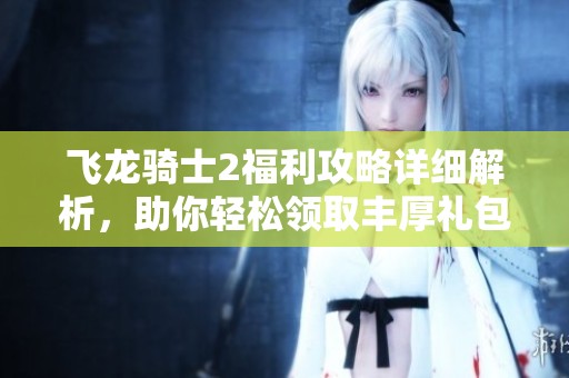 飞龙骑士2福利攻略详细解析，助你轻松领取丰厚礼包