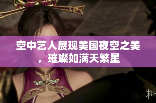 空中艺人展现美国夜空之美，璀璨如满天繁星