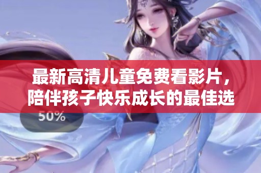 最新高清儿童免费看影片，陪伴孩子快乐成长的最佳选择