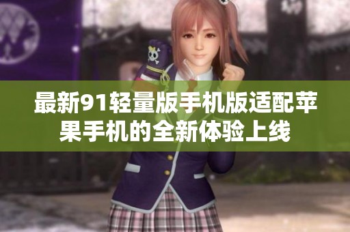 最新91轻量版手机版适配苹果手机的全新体验上线