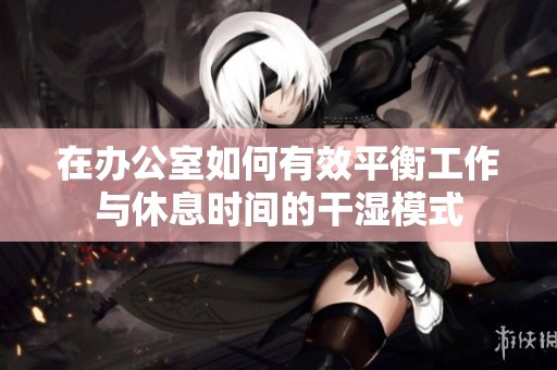 在办公室如何有效平衡工作与休息时间的干湿模式